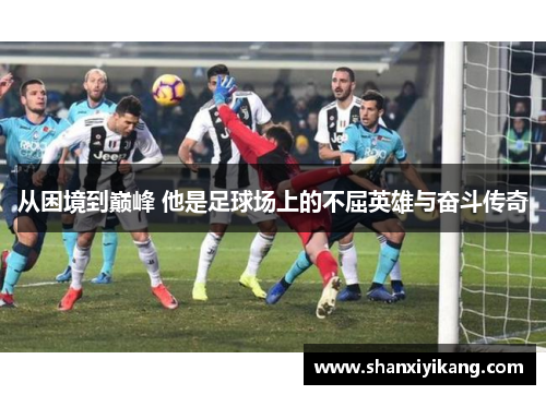 从困境到巅峰 他是足球场上的不屈英雄与奋斗传奇