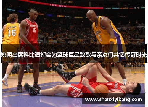 姚明出席科比追悼会为篮球巨星致敬与亲友们共忆传奇时光