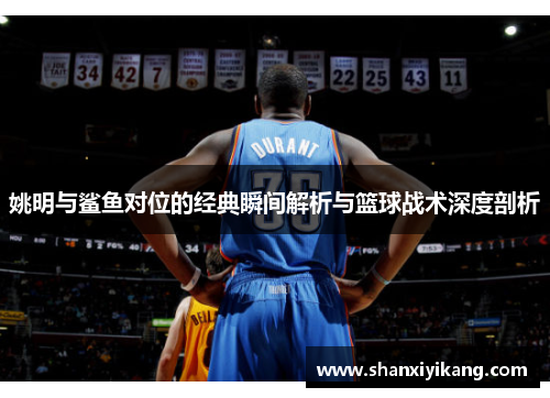 姚明与鲨鱼对位的经典瞬间解析与篮球战术深度剖析