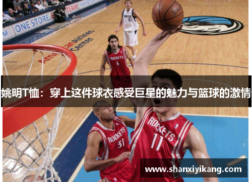 姚明T恤：穿上这件球衣感受巨星的魅力与篮球的激情