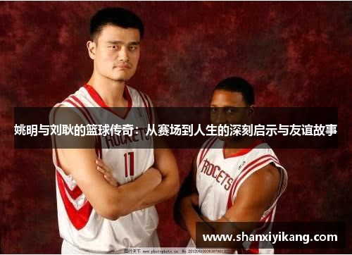 姚明与刘耿的篮球传奇：从赛场到人生的深刻启示与友谊故事