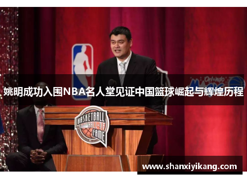 姚明成功入围NBA名人堂见证中国篮球崛起与辉煌历程