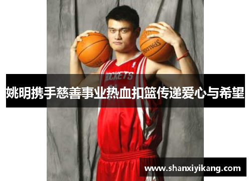 姚明携手慈善事业热血扣篮传递爱心与希望