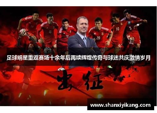 足球明星重返赛场十余年后再续辉煌传奇与球迷共庆激情岁月