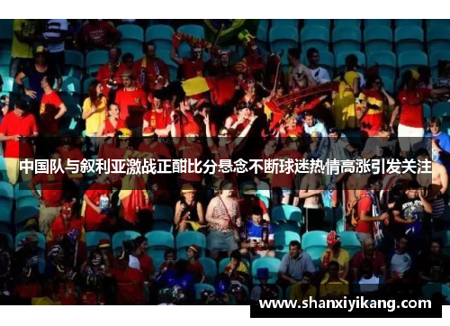 中国队与叙利亚激战正酣比分悬念不断球迷热情高涨引发关注