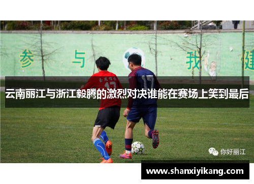 云南丽江与浙江毅腾的激烈对决谁能在赛场上笑到最后