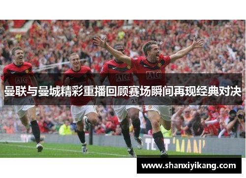 曼联与曼城精彩重播回顾赛场瞬间再现经典对决
