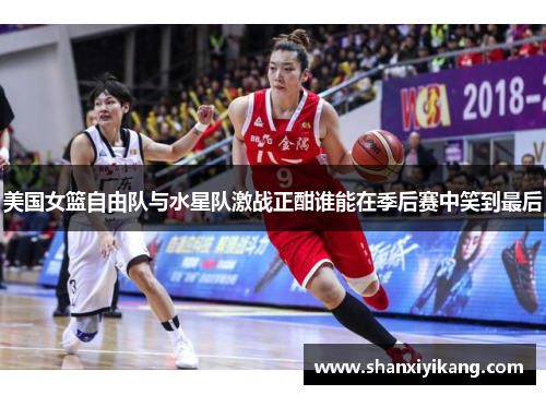 美国女篮自由队与水星队激战正酣谁能在季后赛中笑到最后