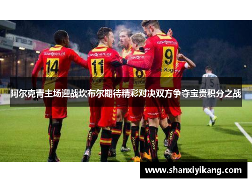阿尔克青主场迎战坎布尔期待精彩对决双方争夺宝贵积分之战